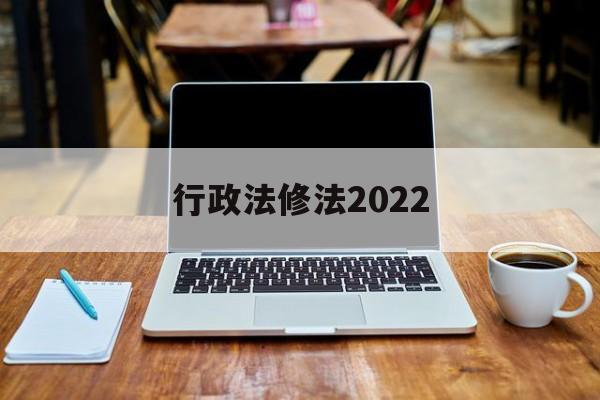 行政法修法2022(行政法修正案什么时候生效)