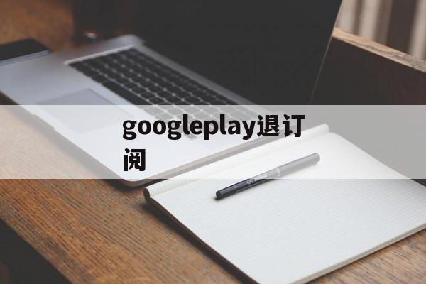 googleplay退订阅(google play怎么取消自动续费)